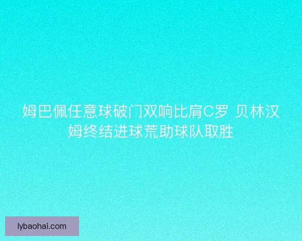 姆巴佩任意球破门双响比肩C罗 贝林汉姆终结进球荒助球队取胜