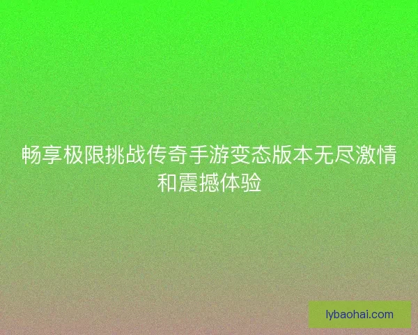畅享极限挑战传奇手游变态版本无尽激情和震撼体验