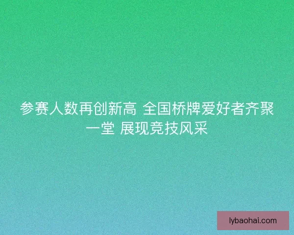 参赛人数再创新高 全国桥牌爱好者齐聚一堂 展现竞技风采