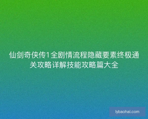 仙剑奇侠传1全剧情流程隐藏要素终极通关攻略详解技能攻略篇大全