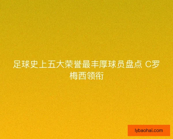足球史上五大荣誉最丰厚球员盘点 C罗梅西领衔