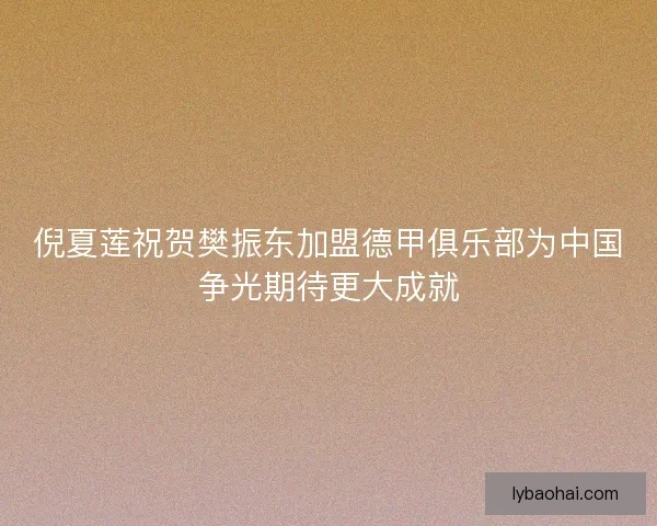 倪夏莲祝贺樊振东加盟德甲俱乐部为中国争光期待更大成就