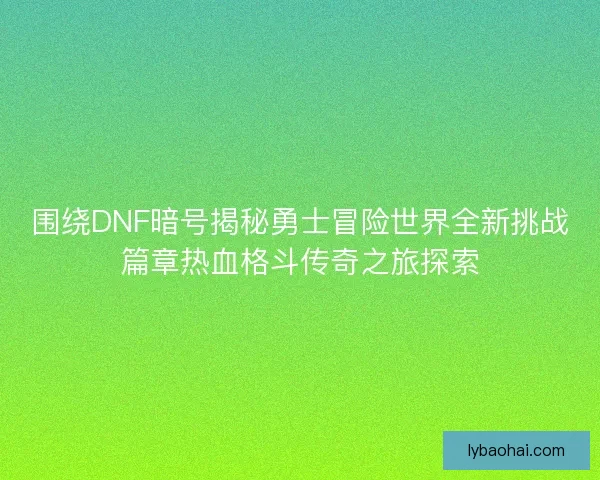 围绕DNF暗号揭秘勇士冒险世界全新挑战篇章热血格斗传奇之旅探索