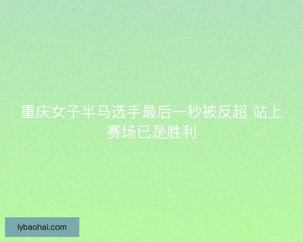 重庆女子半马选手最后一秒被反超 站上赛场已是胜利