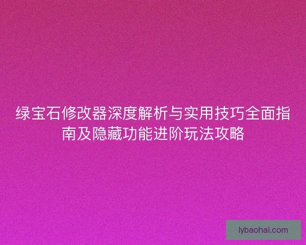 绿宝石修改器深度解析与实用技巧全面指南及隐藏功能进阶玩法攻略