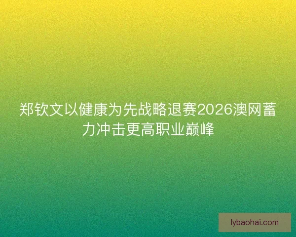 郑钦文以健康为先战略退赛2026澳网蓄力冲击更高职业巅峰